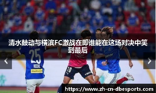 清水鼓动与横滨FC激战在即谁能在这场对决中笑到最后